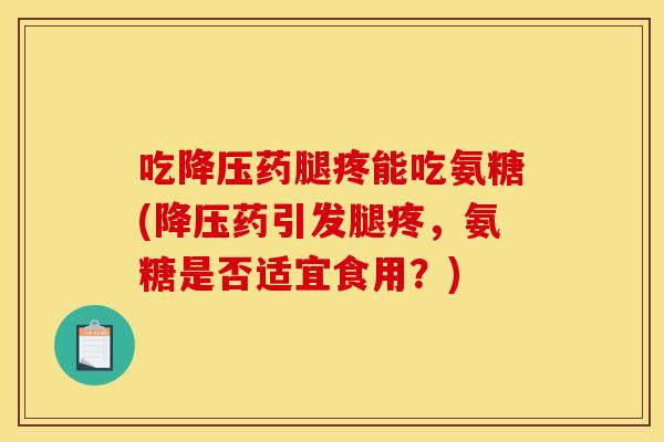 吃降压药腿疼能吃氨糖(降压药引发腿疼，氨糖是否适宜食用？)