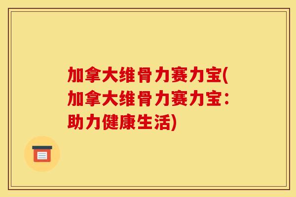 加拿大维骨力赛力宝(加拿大维骨力赛力宝：助力健康生活)