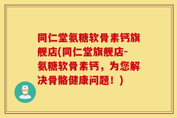 同仁堂氨糖软骨素钙旗舰店(同仁堂旗舰店-氨糖软骨素钙，为您解决骨骼健康问题！)