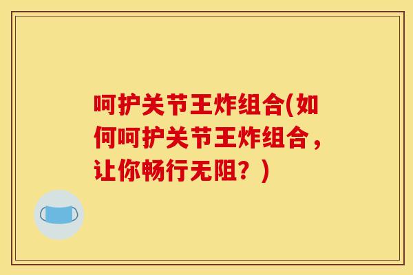 呵护关节王炸组合(如何呵护关节王炸组合，让你畅行无阻？)