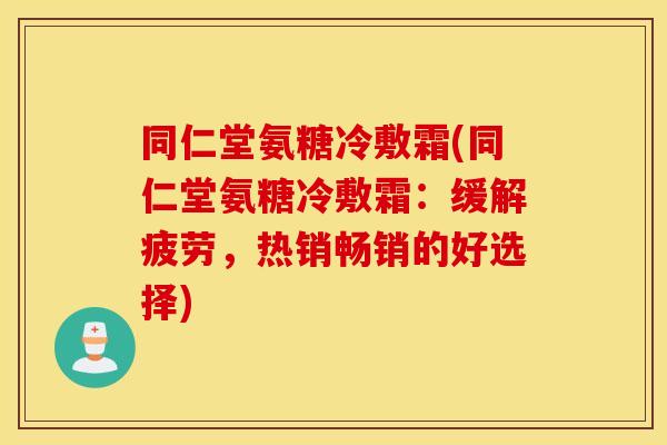 同仁堂氨糖冷敷霜(同仁堂氨糖冷敷霜：缓解疲劳，热销畅销的好选择)
