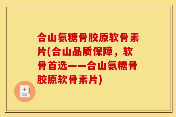 合山氨糖骨胶原软骨素片(合山品质保障，软骨首选——合山氨糖骨胶原软骨素片)