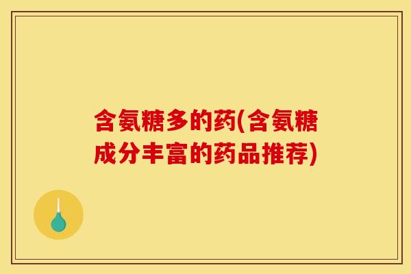 含氨糖多的药(含氨糖成分丰富的药品推荐)