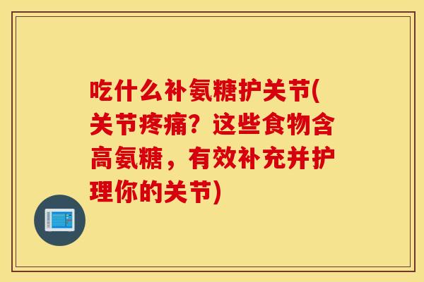 吃什么补氨糖护关节(关节疼痛？这些食物含高氨糖，有效补充并护理你的关节)