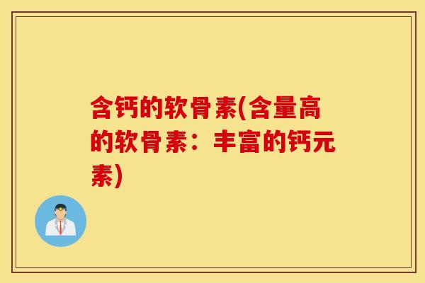 含钙的软骨素(含量高的软骨素：丰富的钙元素)