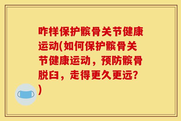 咋样保护髌骨关节健康运动(如何保护髌骨关节健康运动，预防髌骨脱臼，走得更久更远？)