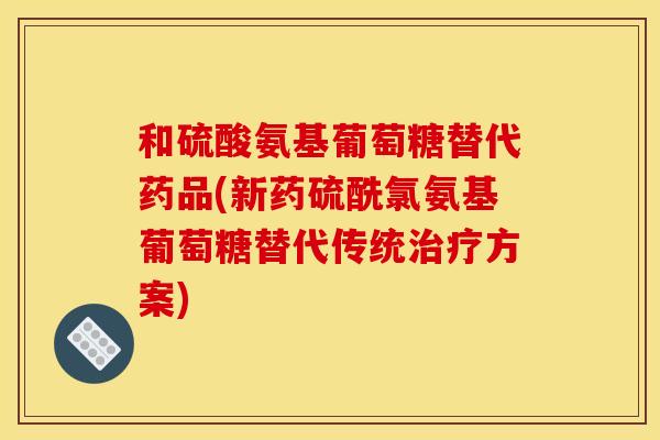 和硫酸氨基葡萄糖替代药品(新药硫酰氯氨基葡萄糖替代传统治疗方案)