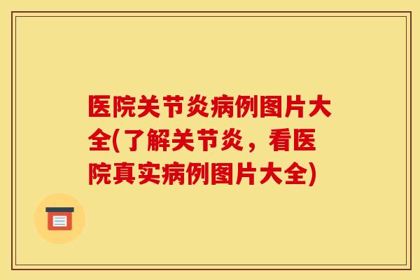 医院关节炎病例图片大全(了解关节炎，看医院真实病例图片大全)