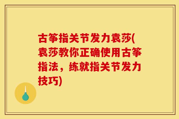 古筝指关节发力袁莎(袁莎教你正确使用古筝指法，练就指关节发力技巧)