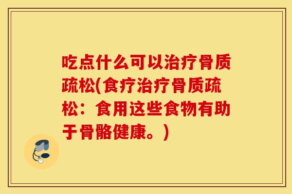 吃点什么可以治疗骨质疏松(食疗治疗骨质疏松：食用这些食物有助于骨骼健康。)