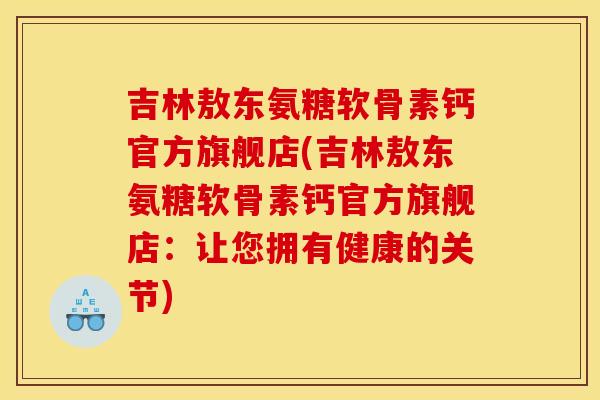 吉林敖东氨糖软骨素钙官方旗舰店(吉林敖东氨糖软骨素钙官方旗舰店:让您拥有健康的关节) 吉林敖东氨糖软骨素钙官方旗舰店(吉林敖东氨糖软骨素钙官方旗舰店:让您拥有健康的关节)