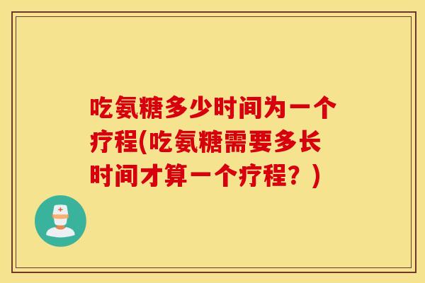 吃氨糖多少时间为一个疗程(吃氨糖需要多长时间才算一个疗程?) 吃氨糖多少时间为一个疗程(吃氨糖需要多长时间才算一个疗程?)