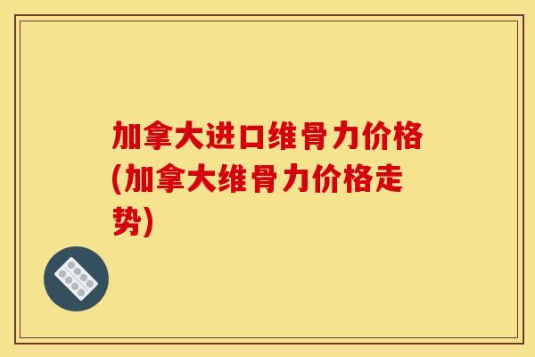 加拿大进口维骨力价格(加拿大维骨力价格走势)