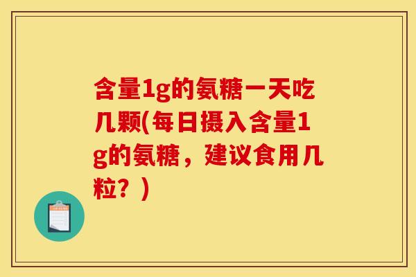 含量1g的氨糖一天吃几颗(每日摄入含量1g的氨糖，建议食用几粒？)