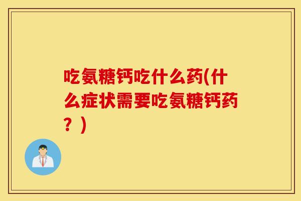 吃氨糖钙吃什么药(什么症状需要吃氨糖钙药？)
