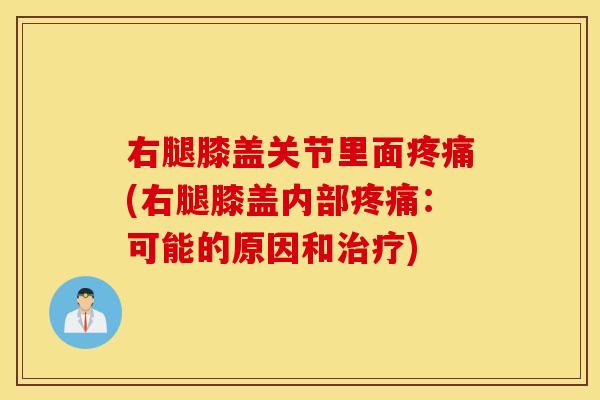 右腿膝盖关节里面疼痛(右腿膝盖内部疼痛：可能的原因和治疗)