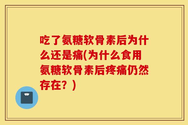 吃了氨糖软骨素后为什么还是痛(为什么食用氨糖软骨素后疼痛仍然存在?) 吃了氨糖软骨素后为什么还是痛(为什么食用氨糖软骨素后疼痛仍然存在?)