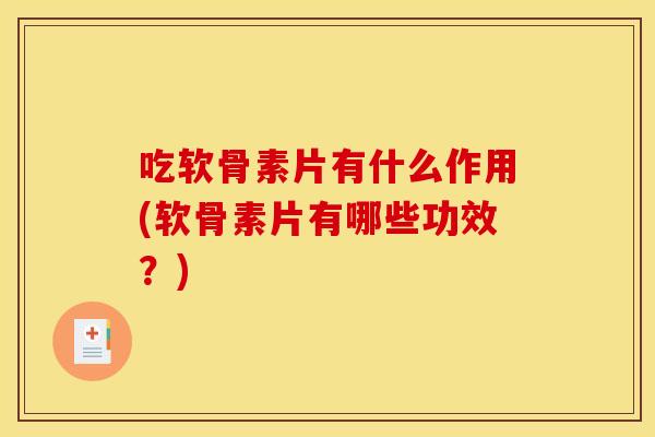吃软骨素片有什么作用(软骨素片有哪些功效？)