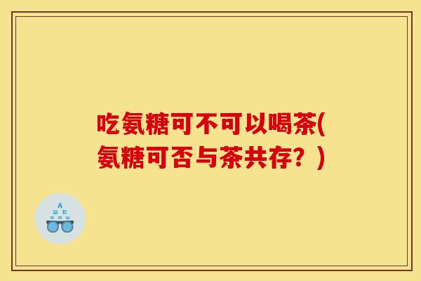吃氨糖可不可以喝茶(氨糖可否与茶共存？)