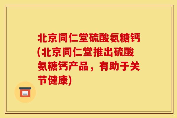 北京同仁堂硫酸氨糖钙(北京同仁堂推出硫酸氨糖钙产品，有助于关节健康)