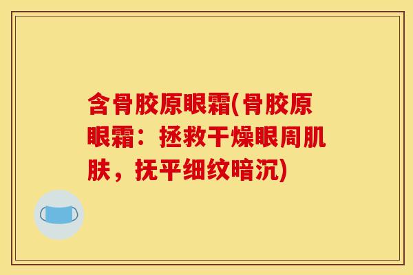 含骨胶原眼霜(骨胶原眼霜：拯救干燥眼周肌肤，抚平细纹暗沉)