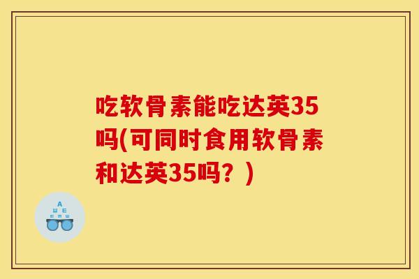吃软骨素能吃达英35吗(可同时食用软骨素和达英35吗？)