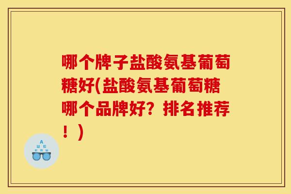 哪个牌子盐酸氨基葡萄糖好(盐酸氨基葡萄糖哪个品牌好？排名推荐！)