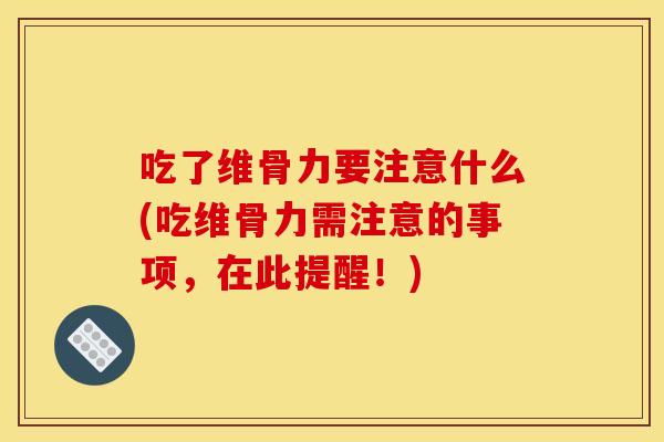 吃了维骨力要注意什么(吃维骨力需注意的事项,在此提醒!) 吃了维骨力要注意什么(吃维骨力需注意的事项,在此提醒!)