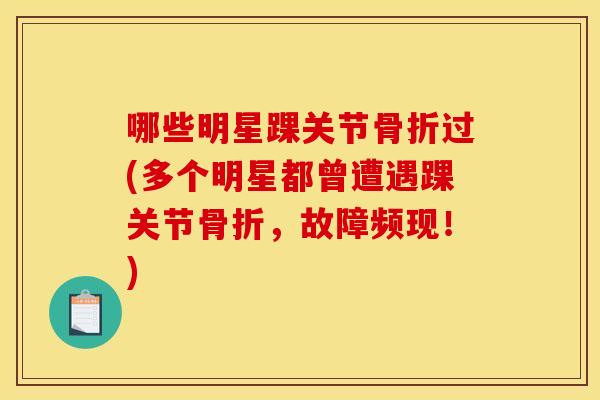 哪些明星踝关节骨折过(多个明星都曾遭遇踝关节骨折，故障频现！)