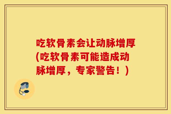 吃软骨素会让动脉增厚(吃软骨素可能造成动脉增厚,专家警告!) 吃软骨素会让动脉增厚(吃软骨素可能造成动脉增厚,专家警告!)