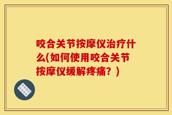 咬合关节按摩仪治疗什么(如何使用咬合关节按摩仪缓解疼痛？)