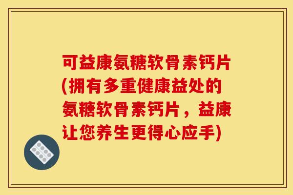 可益康氨糖软骨素钙片(拥有多重健康益处的氨糖软骨素钙片，益康让您养生更得心应手)