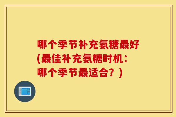 哪个季节补充氨糖最好(最佳补充氨糖时机：哪个季节最适合？)