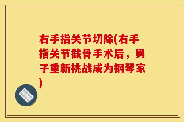 右手指关节切除(右手指关节截骨手术后，男子重新挑战成为钢琴家)