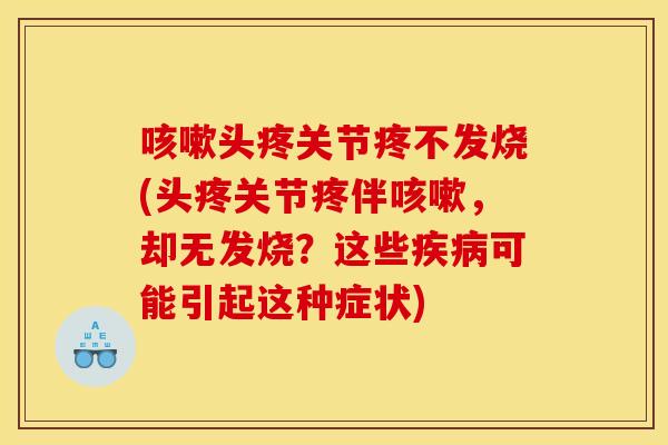 咳嗽头疼关节疼不发烧(头疼关节疼伴咳嗽,却无发烧?这些疾病可能引起这种症状) 咳嗽头疼关节疼不发烧(头疼关节疼伴咳嗽,却无发烧?这些疾病可能引起这种症状)