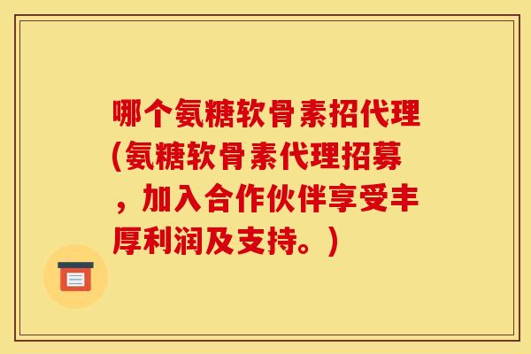 哪个氨糖软骨素招代理(氨糖软骨素代理招募，加入合作伙伴享受丰厚利润及支持。)
