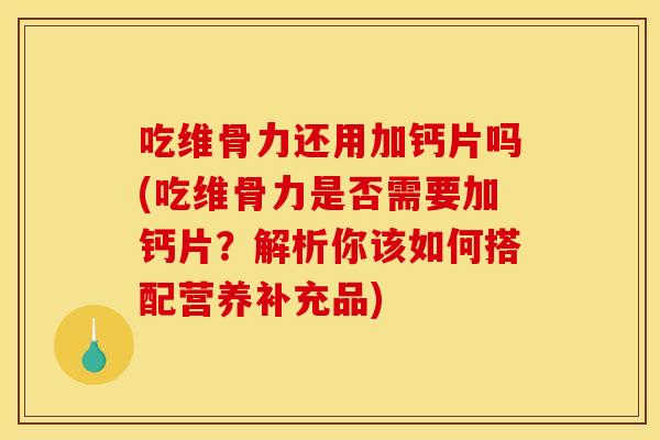 吃维骨力还用加钙片吗(吃维骨力是否需要加钙片？解析你该如何搭配营养补充品)