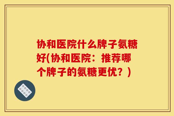 协和医院什么牌子氨糖好(协和医院:推荐哪个牌子的氨糖更优?) 协和医院什么牌子氨糖好(协和医院:推荐哪个牌子的氨糖更优?)