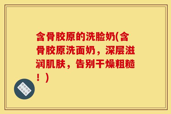 含骨胶原的洗脸奶(含骨胶原洗面奶，深层滋润肌肤，告别干燥粗糙！)