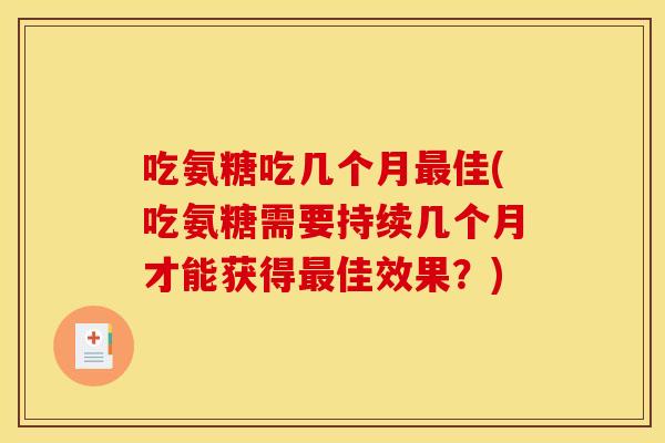 吃氨糖吃几个月最佳(吃氨糖需要持续几个月才能获得最佳效果?) 吃氨糖吃几个月最佳(吃氨糖需要持续几个月才能获得最佳效果?)