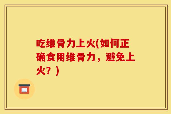 吃维骨力上火(如何正确食用维骨力，避免上火？)