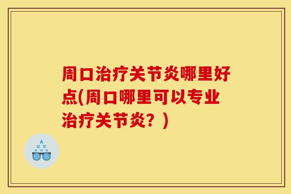周口治疗关节炎哪里好点(周口哪里可以专业治疗关节炎？)