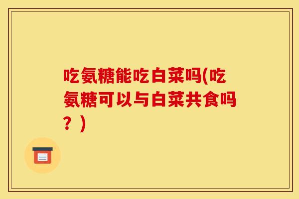 吃氨糖能吃白菜吗(吃氨糖可以与白菜共食吗？)