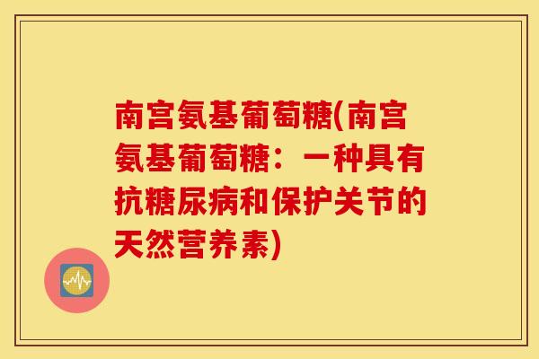 南宫氨基葡萄糖(南宫氨基葡萄糖:一种具有抗糖尿病和保护关节的天然营养素) 南宫氨基葡萄糖(南宫氨基葡萄糖:一种具有抗糖尿病和保护关节的天然营养素)