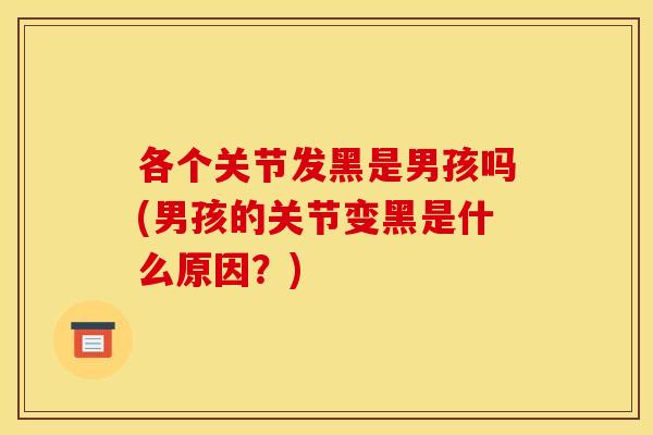 各个关节发黑是男孩吗(男孩的关节变黑是什么原因？)