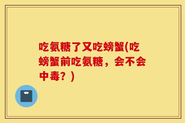吃氨糖了又吃螃蟹(吃螃蟹前吃氨糖,会不会中毒?) 吃氨糖了又吃螃蟹(吃螃蟹前吃氨糖,会不会中毒?)