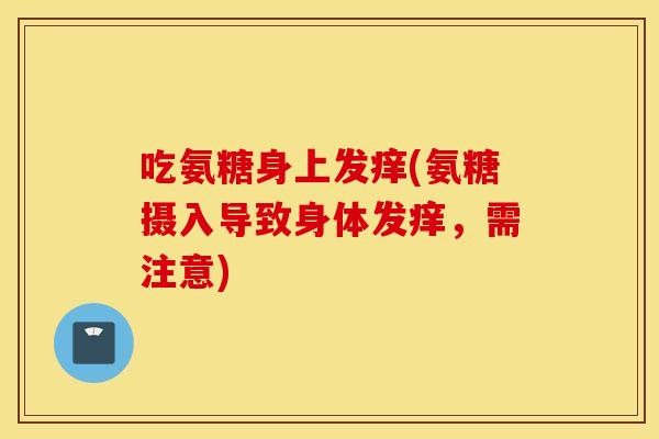 吃氨糖身上发痒(氨糖摄入导致身体发痒，需注意)