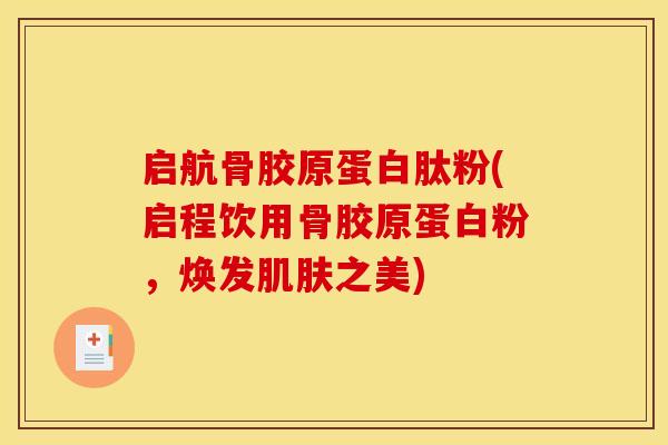 启航骨胶原蛋白肽粉(启程饮用骨胶原蛋白粉,焕发肌肤之美) 启航骨胶原蛋白肽粉(启程饮用骨胶原蛋白粉,焕发肌肤之美)