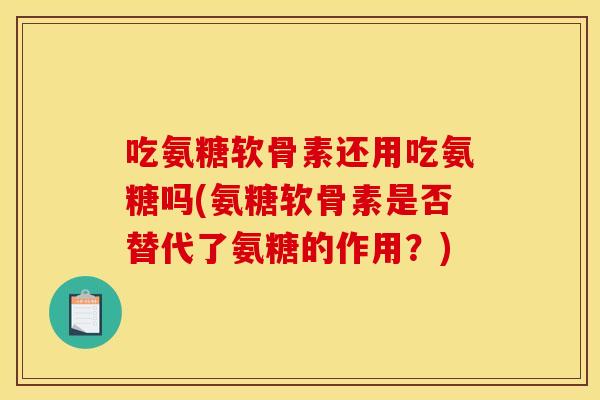 吃氨糖软骨素还用吃氨糖吗(氨糖软骨素是否替代了氨糖的作用?) 吃氨糖软骨素还用吃氨糖吗(氨糖软骨素是否替代了氨糖的作用?)