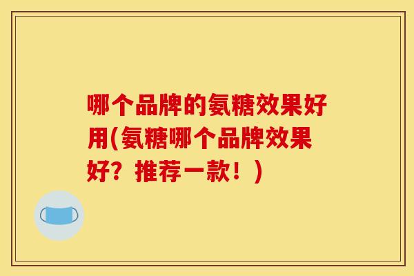 哪个品牌的氨糖效果好用(氨糖哪个品牌效果好？推荐一款！)